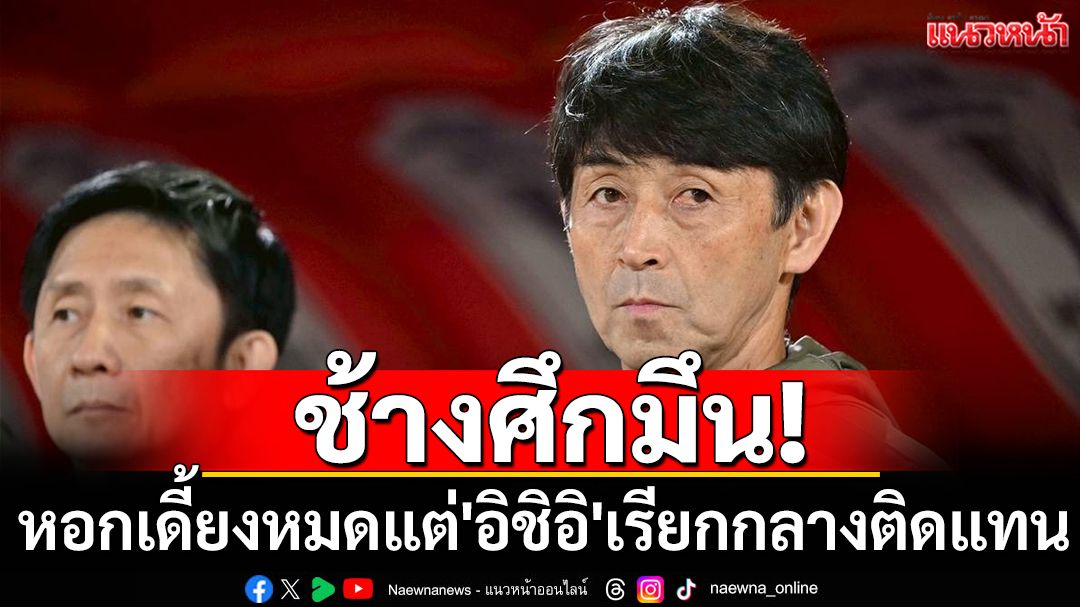ช้างศึกมึน!'อิชิอิ'เรียกกลางเสริมทัพทั้งที่หอกเดี้ยงหมดทีม