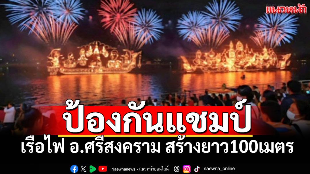 'เรือไฟ'แชมป์ถ้วยพระราชทานปี67 ประกาศป้องกันแชมป์ 'อ.ศรีสงคราม'สร้างเรือไฟยาว100เมตร