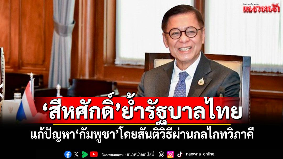‘สีหศักดิ์’ย้ำรัฐบาลไทย แก้ปัญหา‘กัมพูชา’โดยสันติวิธีผ่านกลไกทวิภาคี