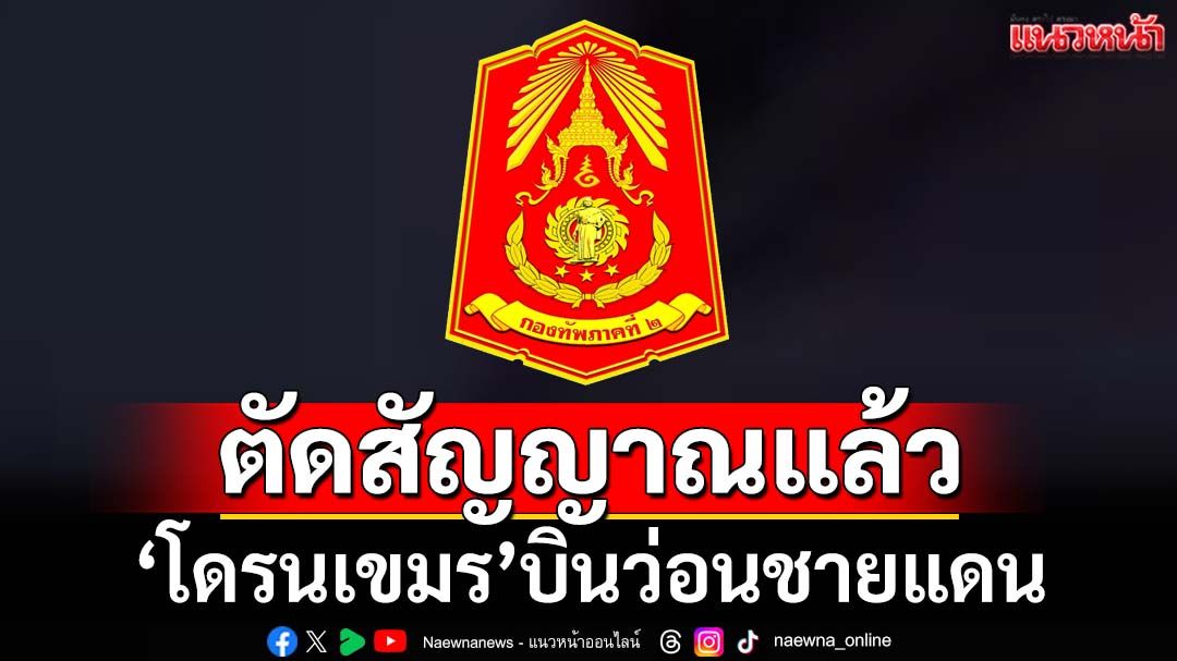 ‘โดรนเขมร’บินว่อนชายแดน ‘กองทัพภาคที่ 2’ตัดสัญญาณแล้ว