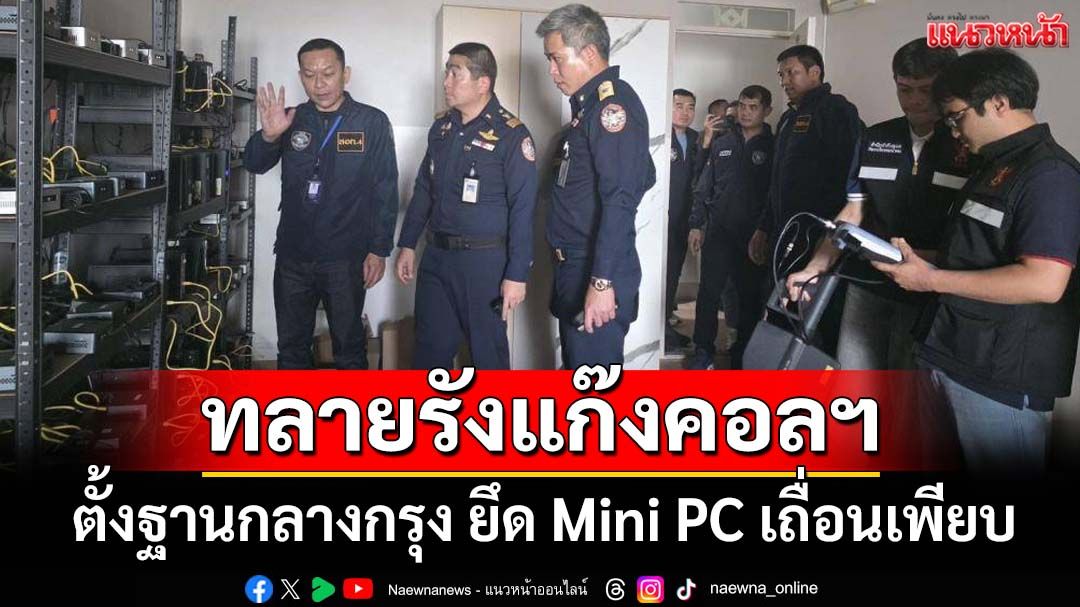 ทลายรัง‘แก๊งคอลเซ็นเตอร์’ตั้งฐานกลางกรุง ‘กสทช.-ตร.ไซเบอร์’ยึด Mini PC เถื่อนเพียบ
