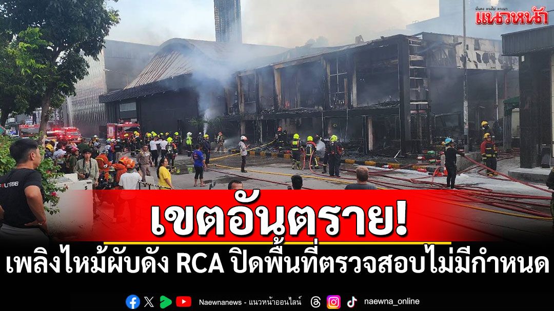 เขตอันตราย! เพลิงไหม้ผับดัง RCA ปิดพื้นที่ตรวจสอบไม่มีกำหนด