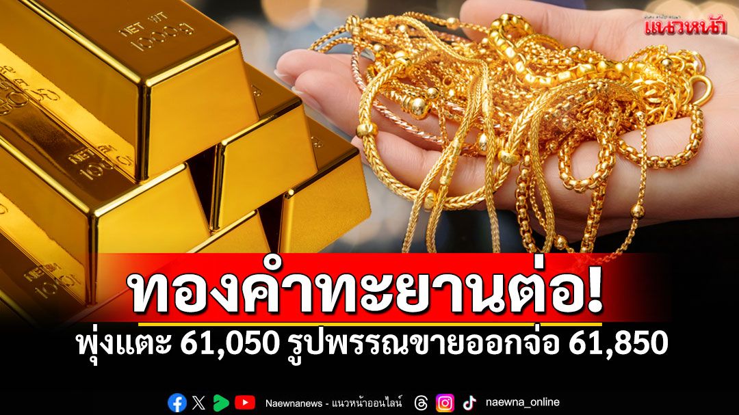 เช็คด่วน! 7 ต.ค.ทองคำทะยานต่อ พุ่งแตะ 61,050 รูปพรรณขายออกจ่อ 61,850