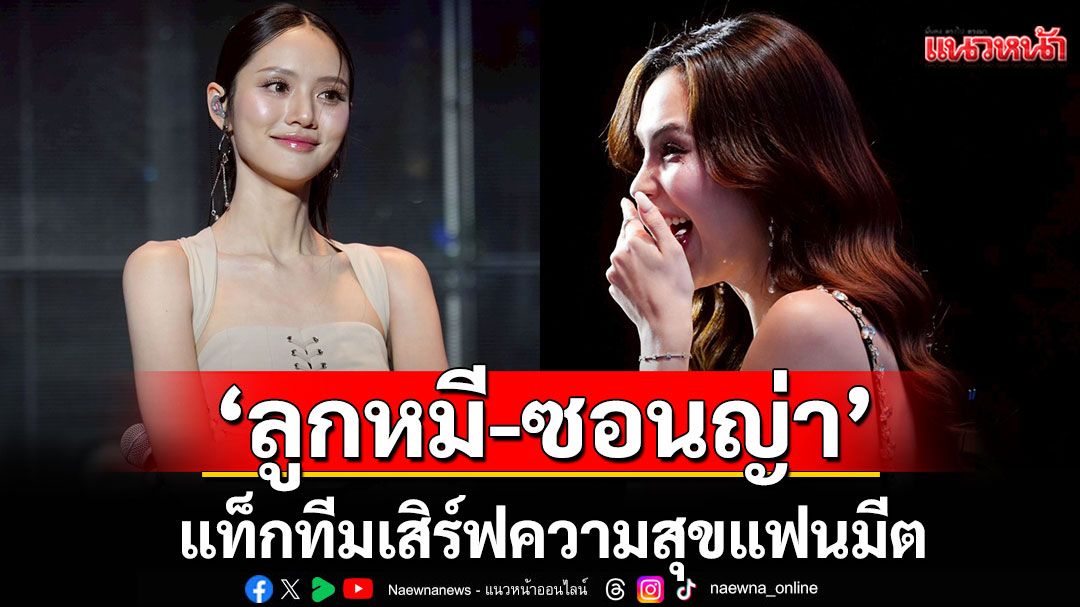 ใจฟูทุกวินาที ! 'ลูกหมี -ซอนญ่า'แท็กทีมเสิร์ฟความสุขแฟนมีตรอบสอง Nanning