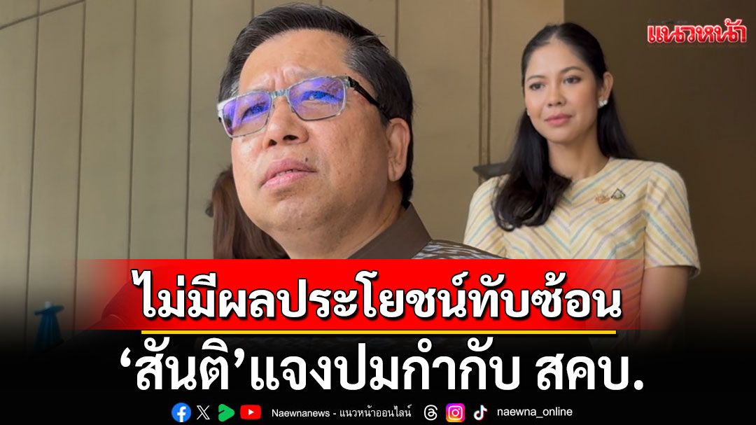 ‘สันติ’ แจงปมกำกับ สคบ. ลั่นไม่มีผลประโยชน์ทับซ้อน ชี้เป็นความเข้าใจผิดทั้งหมด