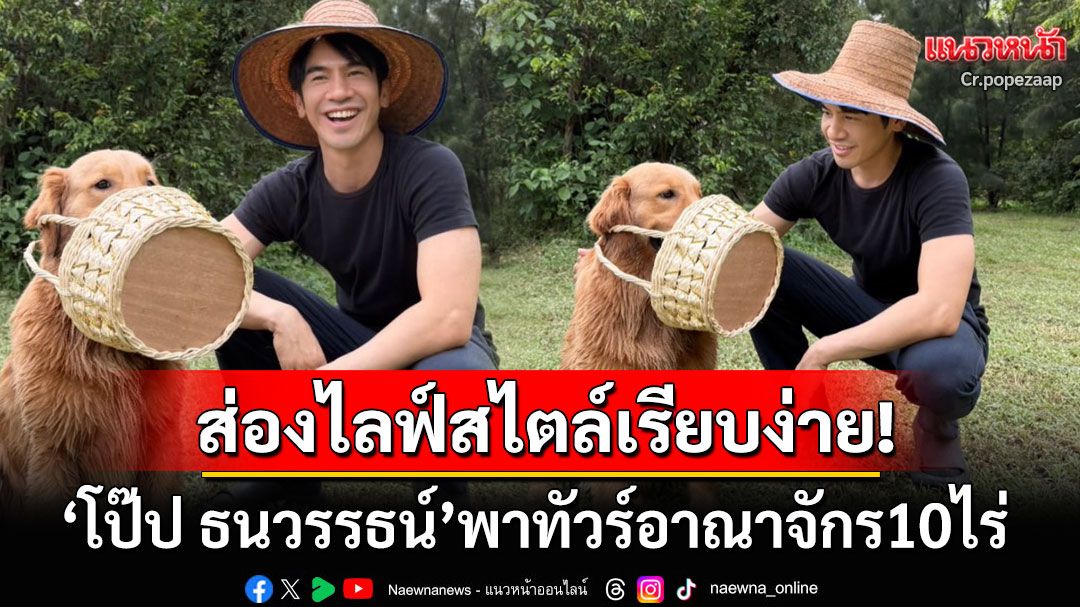 หายหน้าไปนาน! 'โป๊ป ธนวรรธน์'เปิดไลฟ์สไตล์เรียบง่าย พาทัวร์อาณาจักร10ไร่ที่จ.ชัยนาท