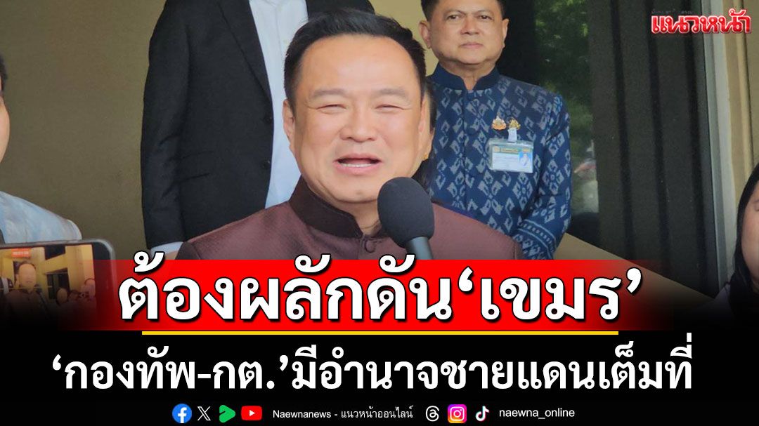 'อนุทิน'ยัน'กองทัพ-กต.' มีอำนาจชายแดนเต็มที่ ลั่นต้องผลักดันเขมร