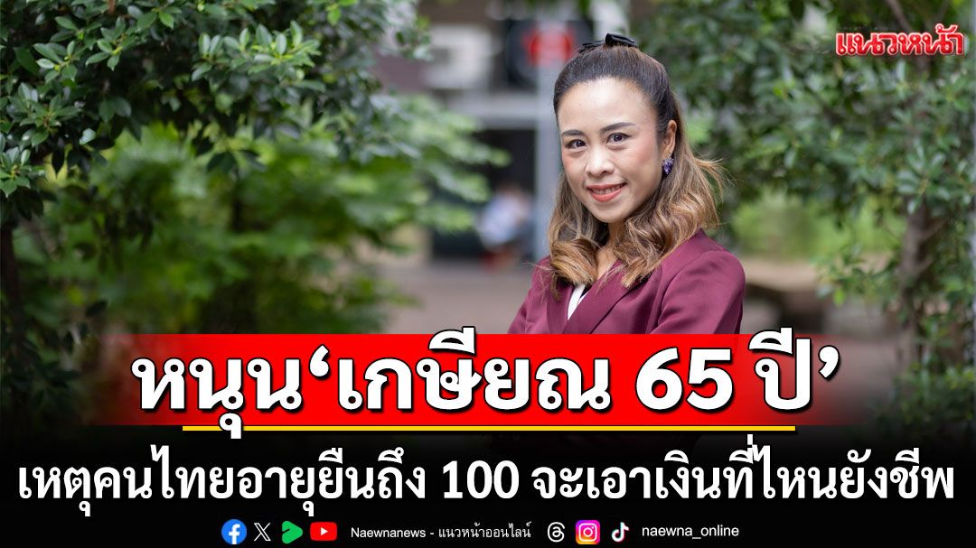 นักวิชาการ มธ. หนุน ‘เกษียณ 65 ปี’ เหตุคนไทยอายุยืนถึง 100 จะเอาเงินที่ไหนยังชีพ