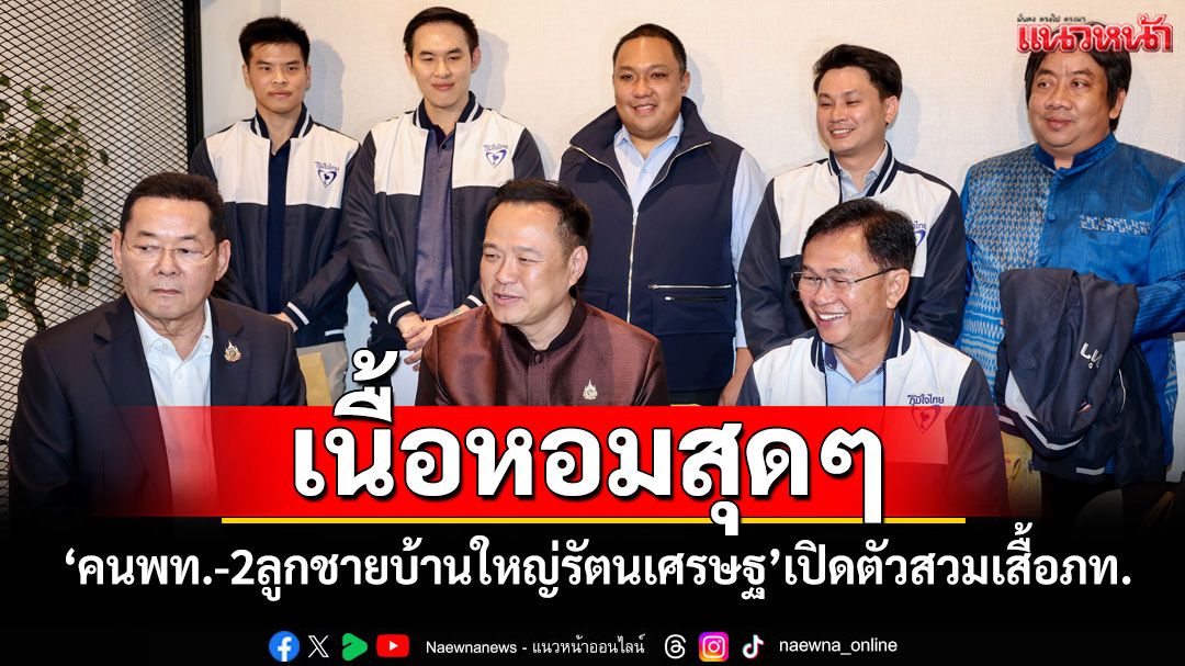 เนื้อหอม! ‘คนเพื่อไทย-2ลูกชายบ้านใหญ่รัตนเศรษฐ’เปิดตัวสวมเสื้อภท. 'อนุทิน'มารับเอง