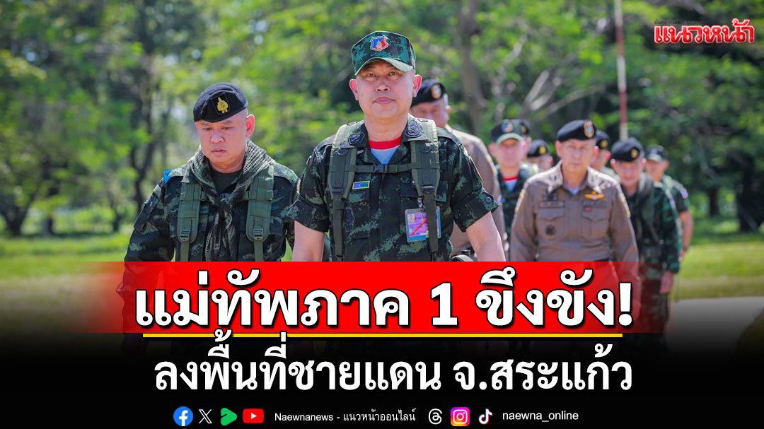 มทภ.1 ลงพื้นที่ชายแดน จ.สระแก้ว ติดตามสถานการณ์ไทย-กัมพูชา