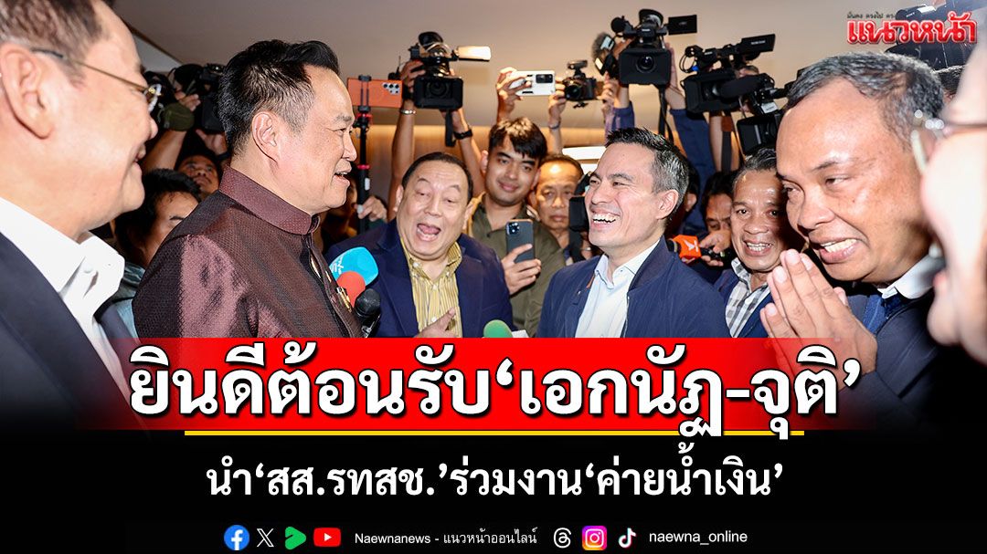 ‘อนุทิน’ชื่นมื่น! ยินดีต้อนรับ‘เอกนัฏ-จุติ’ นำ‘สส.รทสช.’ร่วมงาน‘ค่ายน้ำเงิน’