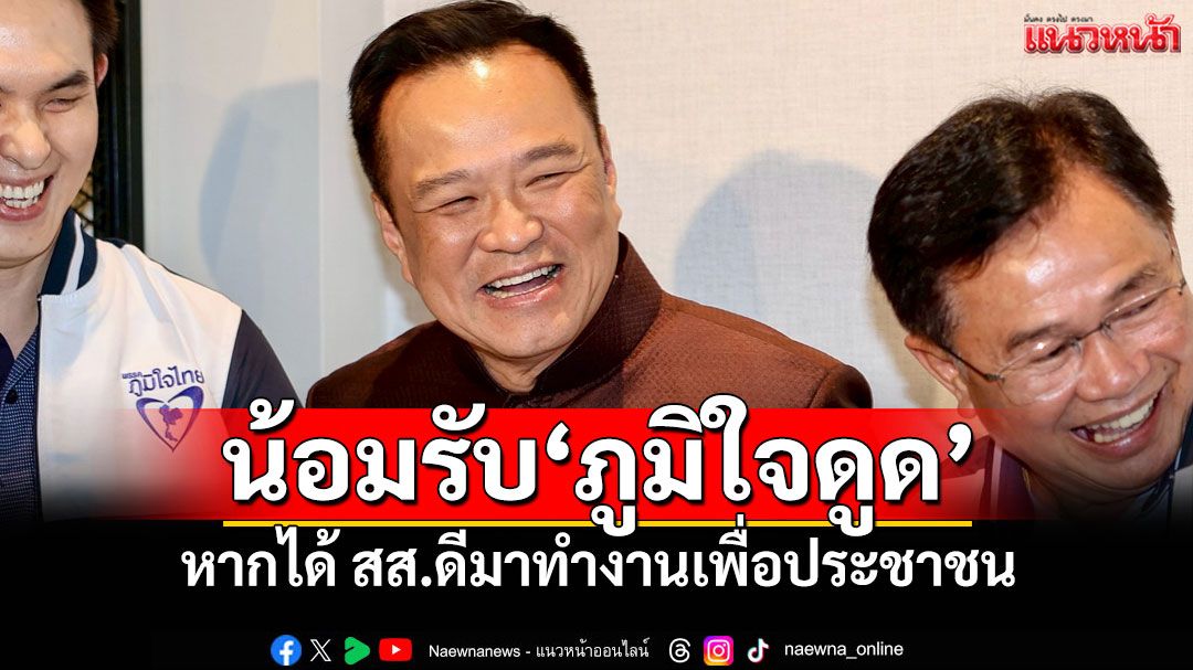 ‘อนุทิน’น้อมรับ‘ภูมิใจดูด’ หากได้ สส.ดีมาทำงานเพื่อประชาชน