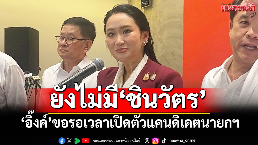 ‘อิ๊งค์’ขอรอเวลาเปิดตัวแคนดิเดตนายกฯ  บอกยังไม่มีคนจากตระกูลชินวัตร