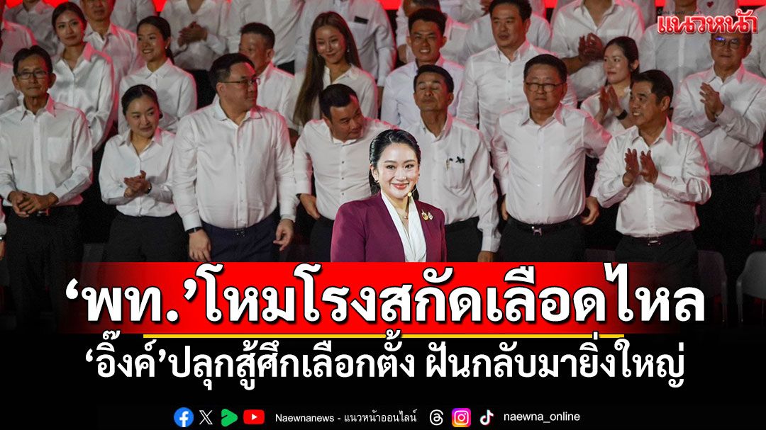 แนวหน้าวิเคราะห์ : ‘เพื่อไทย’โหมโรง ยกเครื่องสกัดเลือดไหล ‘อิ๊งค์’ปลุกสู้ศึกเลือกตั้ง ฝันกลับมายิ่งใหญ่