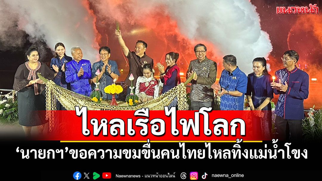 'นายกฯ'เปิดมหกรรมไหลเรือไฟโลก ขอความขมขื่นคนไทยไหลทิ้งแม่น้ำโขง