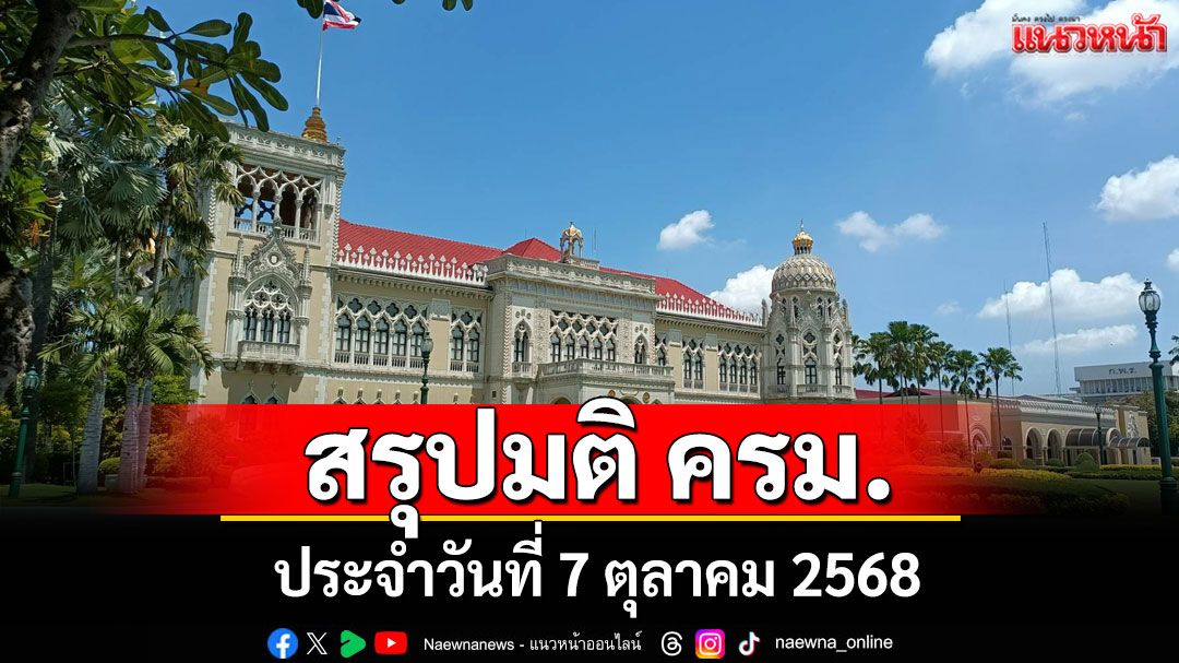 สรุปมติคณะรัฐมนตรี (ครม.) ประจำวันที่ 7 ตุลาคม 2568