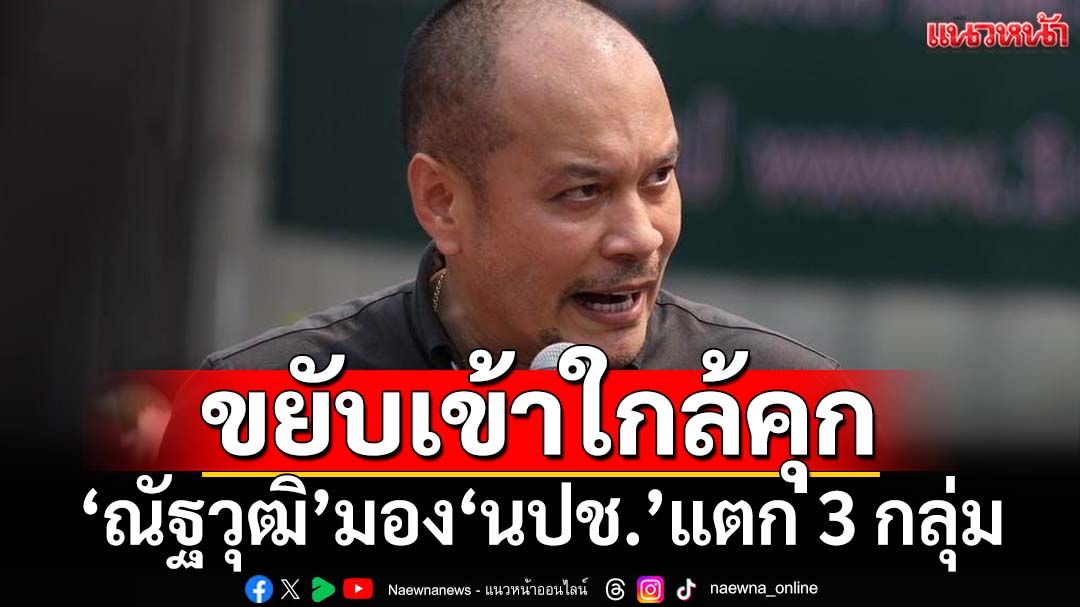 ‘ณัฐวุฒิ’เปิดใจหลังชีวิตขยับใกล้คุกอีกครั้ง การเมืองเปลี่ยน‘นปช.’ยืนคนละฟาก แตก 3 กลุ่ม