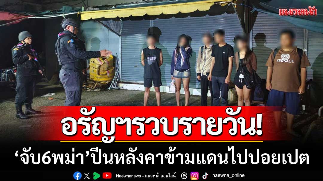 อรัญฯรวบรายวัน! กกล.บูรพา จับ 6 พม่า กำลังปีนหลังคาข้ามแดนไปปอยเปต