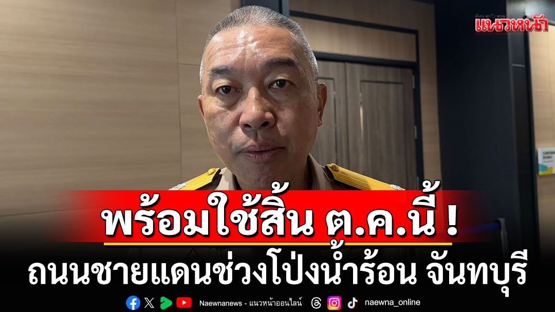 เต็มสูบ!!! ทัพเรือเผยสิ้น ต.ค.นี้ ถนนชายแดนช่วงโป่งน้ำร้อน จันทบุรี พร้อมใช้เคลื่อนกำลังพล