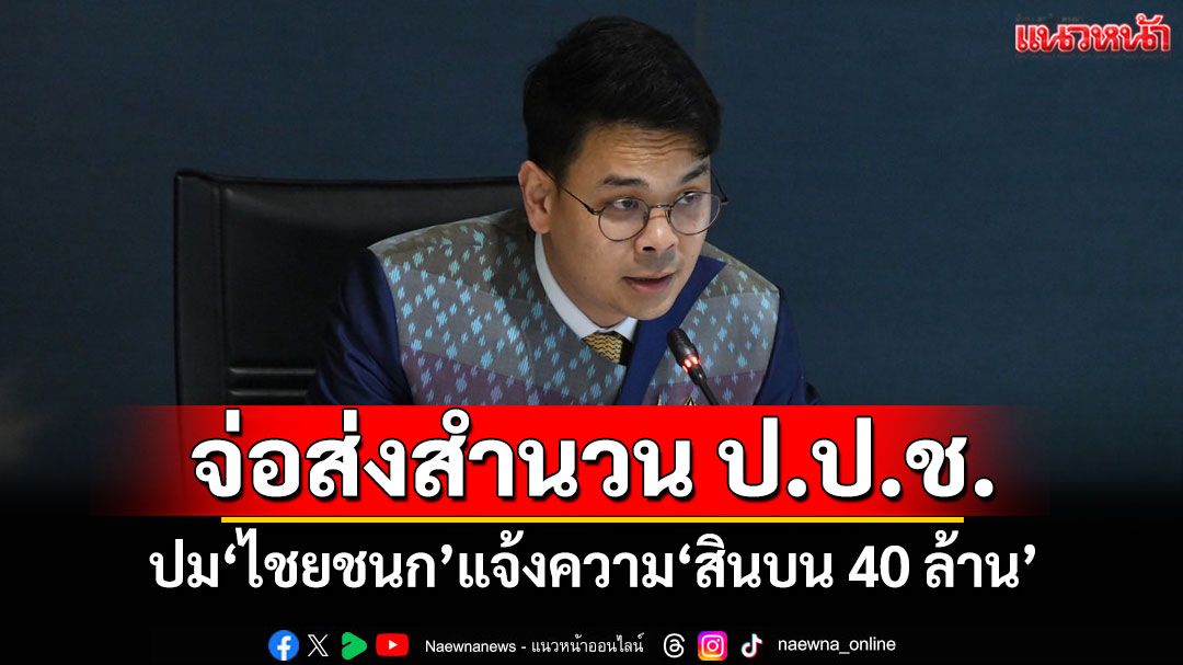 กองปราบฯเตรียมส่งสำนวน ‘ไชยชนก’แจ้งความ‘ติดสินบน 40 ล้าน’ให้ ป.ป.ช.วันนี้