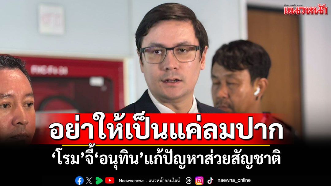 อย่าให้เป็นแค่ลมปาก! ‘โรม’จี้‘อนุทิน’แก้ปัญหาส่วยสัญชาติ