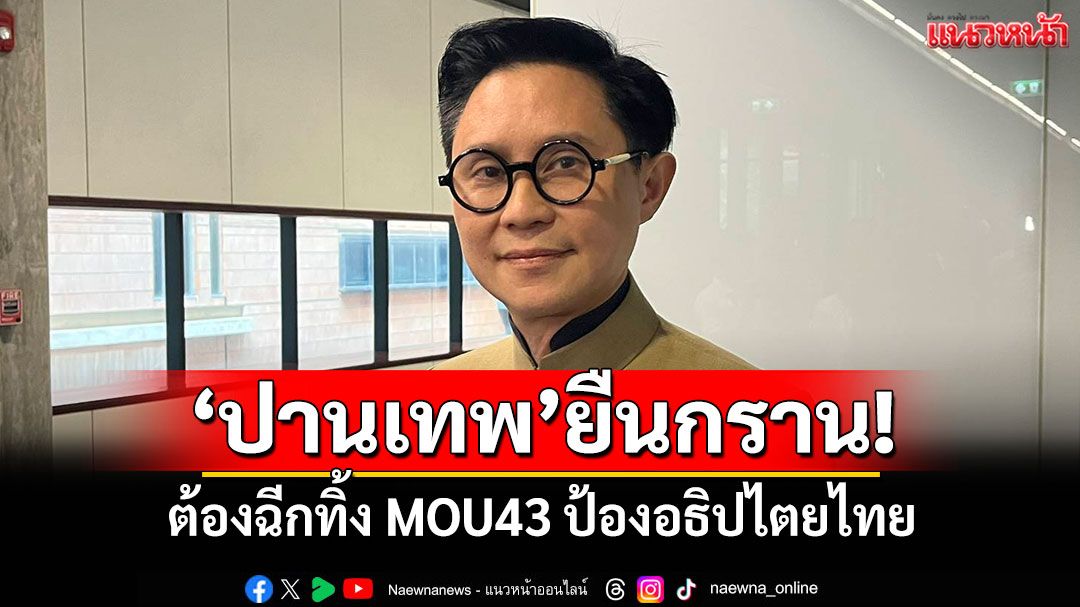 ‘ปานเทพ’ยืนกราน! ต้องฉีกทิ้ง MOU43 ป้องอธิปไตยไทย แนะ‘ครม.’ยกเลิกเองได้