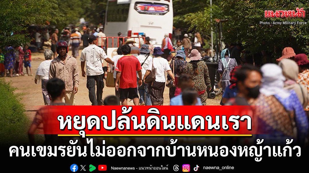 สื่อกัมพูชาตีข่าว! คนเขมรไม่ย้ายออกจากบ้านหนองหญ้าแก้ว หลังครบเส้นตายไทยกำหนด