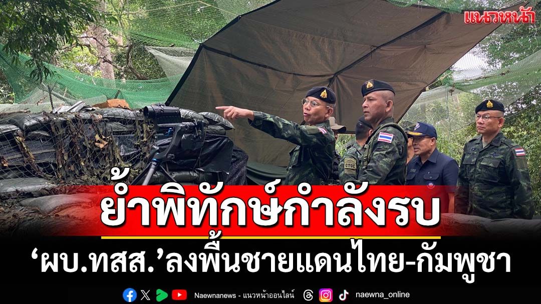 ‘ผบ.ทสส.’ตรวจเยี่ยมฐาน‘ภูมะเขือ’ ย้ำให้รับมือสถานการณ์ พร้อมรบ