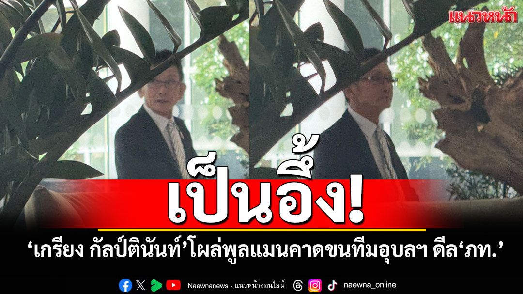 เป็นอึ้ง! ‘เกรียง กัลป์ตินันท์’โผล่’พูลแมน’คาดขนทีมอุบลฯ ดีลคุย‘บิ๊ก ภท.’
