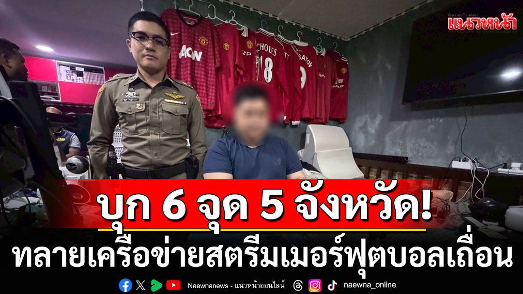 บุก 6 จุด 5 จังหวัด! ทลายเครือข่ายสตรีมเมอร์ฟุตบอลเถื่อน เสียหายกว่า 200 ล้านบาทต่อเดือน