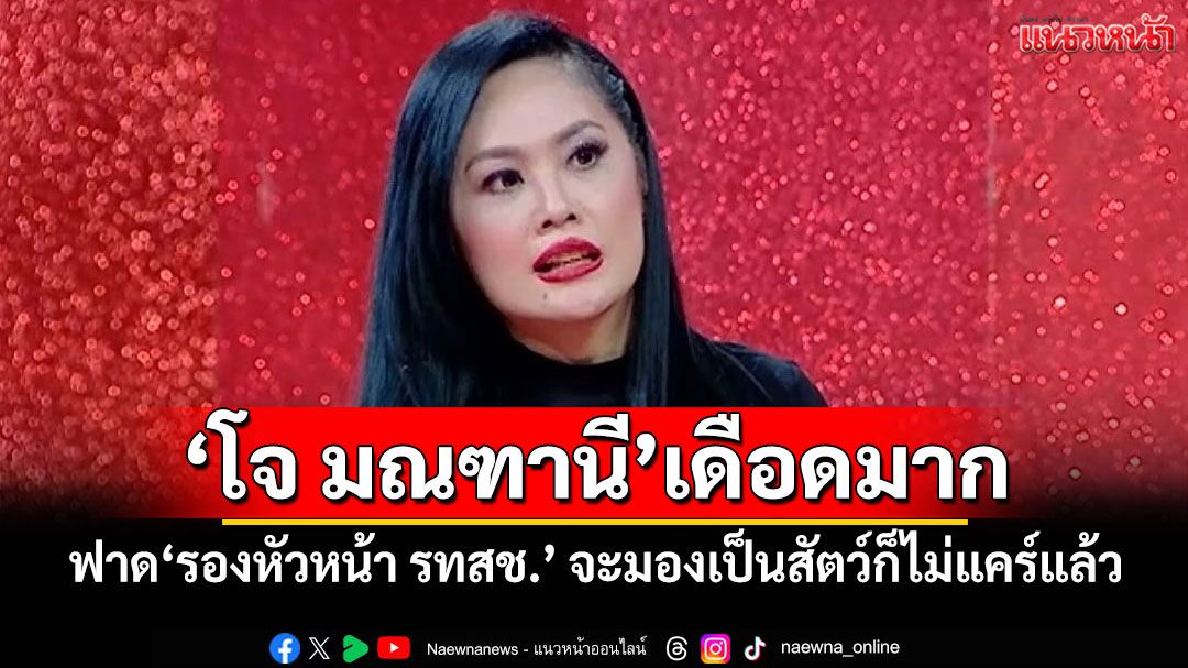 'โจ มณฑานี'เดือดมาก! ฟาด'รองหัวหน้า รทสช.' จะมองเป็นสัตว์ก็ไม่แคร์แล้ว