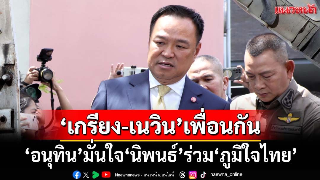 ‘อนุทิน’บอก‘เกรียง-เนวิน’เพื่อนกัน หลังโผล่โรงแรมดัง มั่นใจ‘นิพนธ์’ร่วม‘ภท.’
