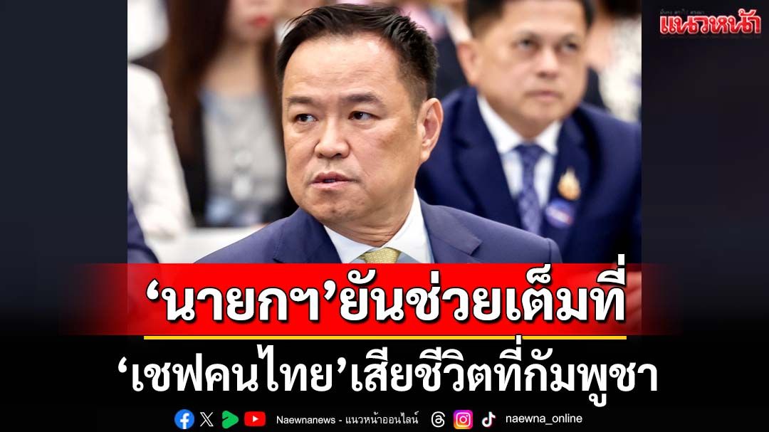 ‘อนุทิน’ช่วยเหลือเต็มที่‘เชฟคนไทย’เสียชีวิตที่กัมพูชา ลั่นความขัดแย้งไม่มีประโยชน์