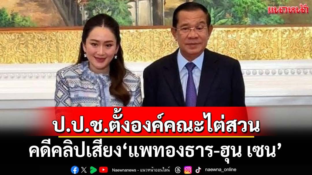 ‘ป.ป.ช.’ตั้งองค์คณะไต่สวนแล้ว คดีคลิปเสียง‘แพทองธาร-ฮุน เซน’