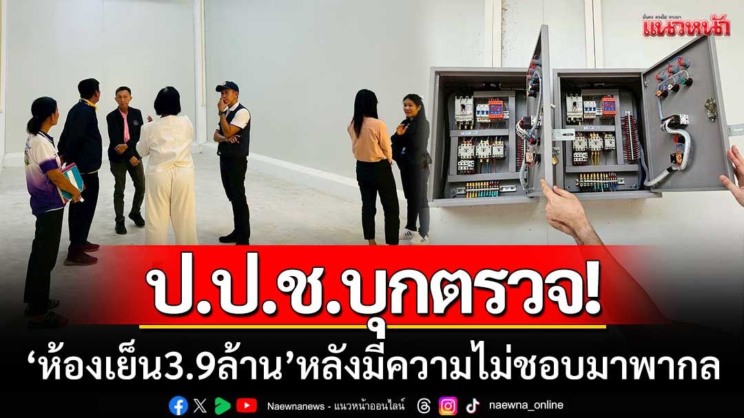 ป.ป.ช.บุกตรวจ! ‘ห้องเย็น 3.9 ล้าน’ หลังมีความไม่ชอบมาพากลของโครงการ