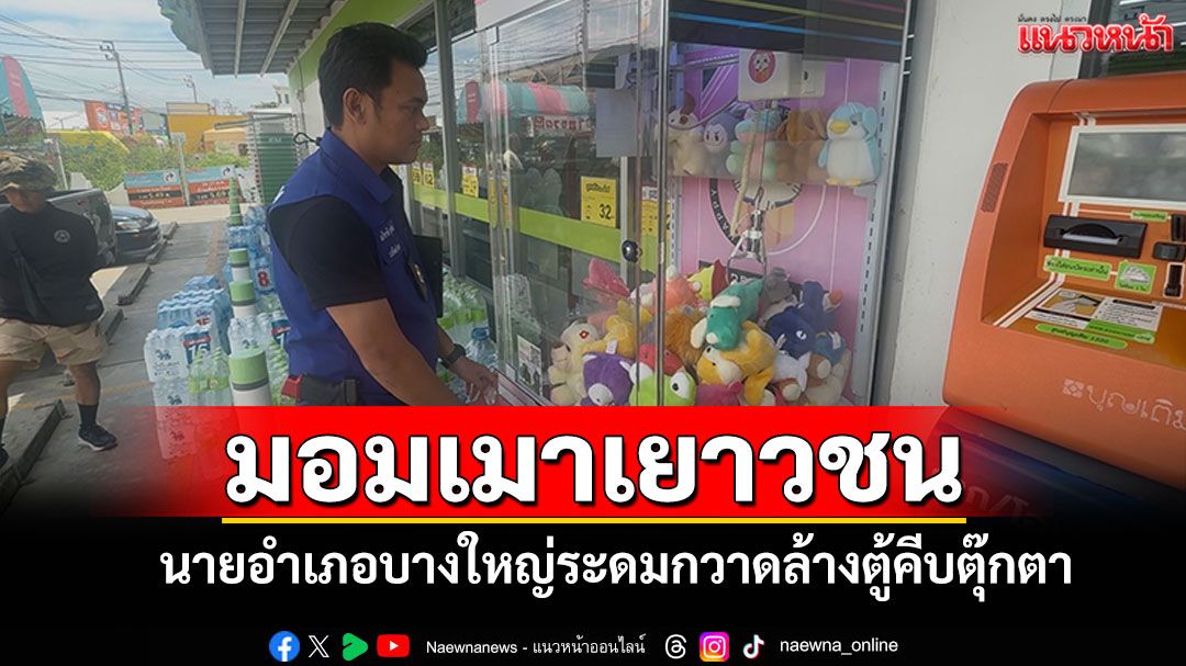 นายอำเภอบางใหญ่ ระดมกวาดล้างตู้คีบตุ๊กตา มอมเมาเยาวชน