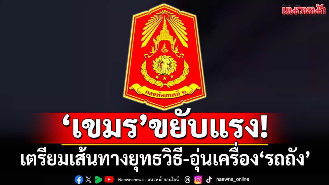 ‘เขมร’ขยับแรง! ‘กองทัพภาคที่2’พบปรับฐานที่มั่น-เตรียมเส้นทางยุทธวิธี-อุ่นเครื่อง‘รถถัง’