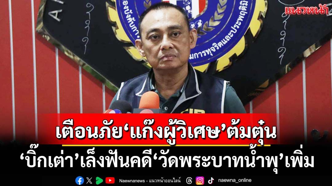 ‘บิ๊กเต่า’เล็งฟันคดี‘วัดพระบาทน้ำพุ’เพิ่ม พร้อมเตือนภัย‘แก๊งผู้วิเศษ’ต้มตุ๋น