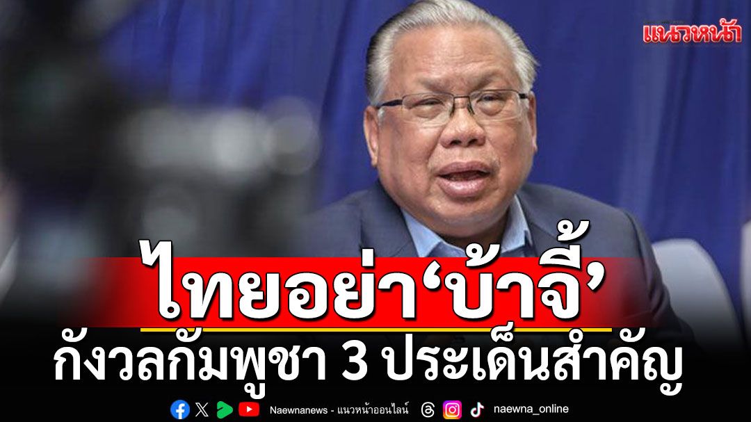 ไทยคุมเกม!!! อย่า'บ้าจี้' กังวลกัมพูชา 3 ประเด็นสำคัญ