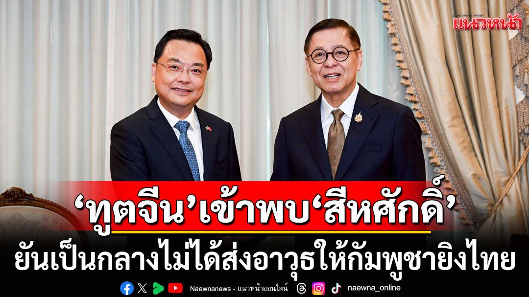 'ทูตจีน' เข้าพบ 'สีหศักดิ์' ยืนยันเป็นกลาง ไม่ได้ส่งอาวุธให้กัมพูชายิงไทย