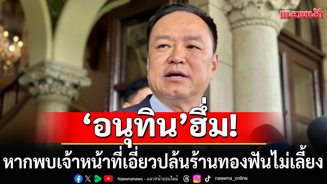 'อนุทิน'ฮึ่ม! หากพบเจ้าหน้าที่เอี่ยวปล้นร้านทอง โทษหนักไล่ออกจากราชการ