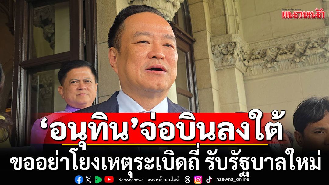 'อนุทิน'เตรียมบินลงใต้ ถกความมั่นคง ขออย่าโยงเหตุระเบิดถี่ รับรัฐบาลใหม่