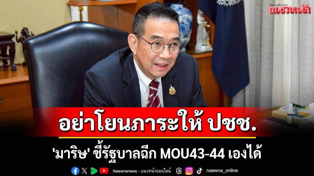 'มาริษ'ชี้รัฐบาลฉีก MOU43-44 เองได้ ด้วยมติ ครม. อย่าโยนภาระให้ ปชช.