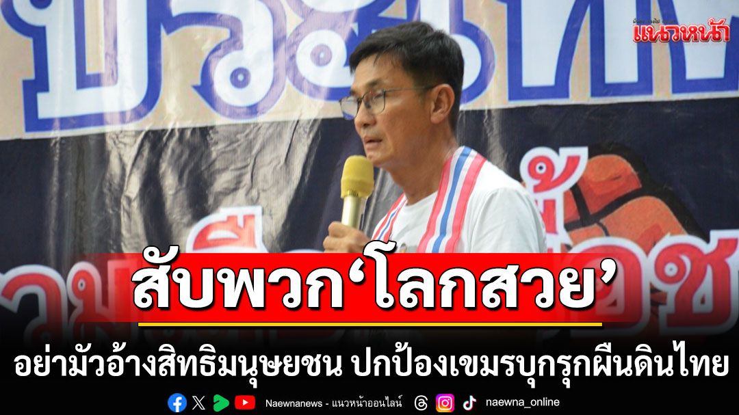 'อ.จักษ์' สับพวก 'โลกสวย' ปมบ้านหนองจาน อย่ามัวอ้างสิทธิมนุษยชน ปกป้องเขมรบุกรุกผืนดินไทย