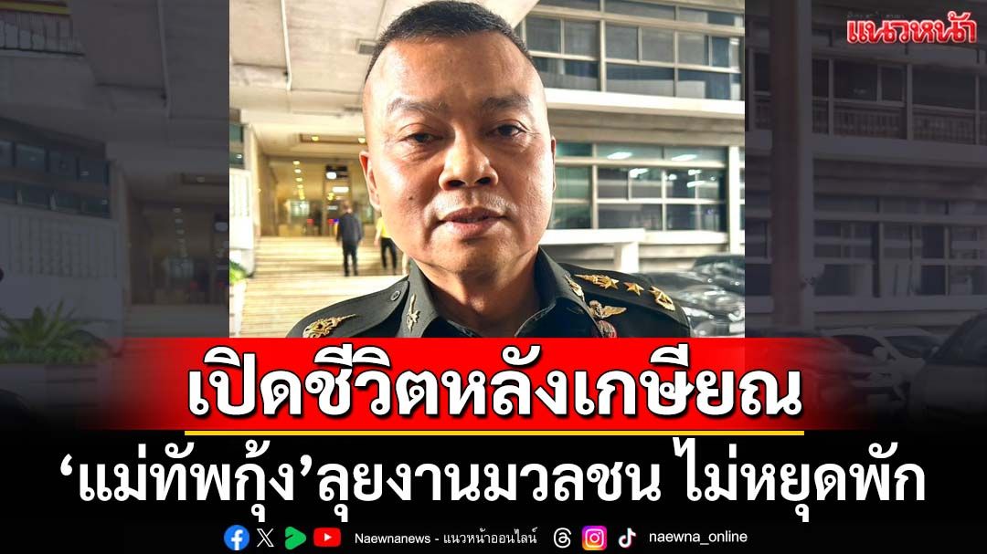 ‘แม่ทัพกุ้ง’เปิดชีวิตหลังเกษียณ ลุยงานมวลชนไม่หยุดพัก คิวบรรยายยาวเหยียด