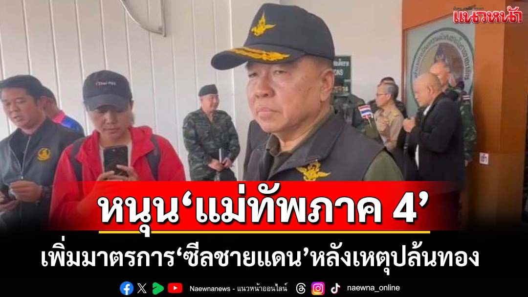 ‘รมว.กลาโหม’หนุน‘แม่ทัพภาค 4’เพิ่มมาตรการ‘ซีลชายแดน’หลังเหตุปล้นทอง