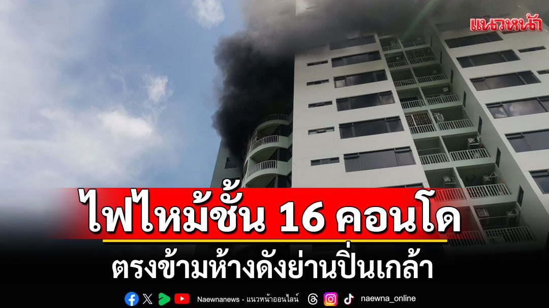 ด่วน! ไฟไหม้ชั้น 16 คอนโด ตรงข้ามห้างดังย่านปิ่นเกล้า เร่งอพยพประชาชน