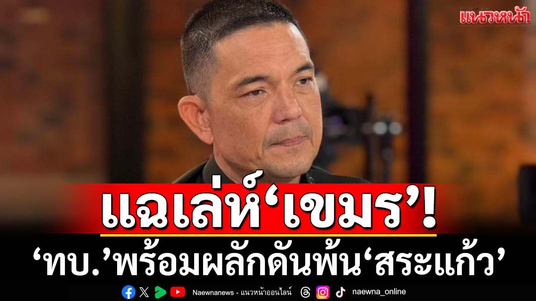 ‘ทบ.’เปิดหมดเปลือกพฤติการณ์‘เขมร’ป่วนสระแก้ว ฮึ่มพร้อมผลักดันพ้นอธิปไตยไทย