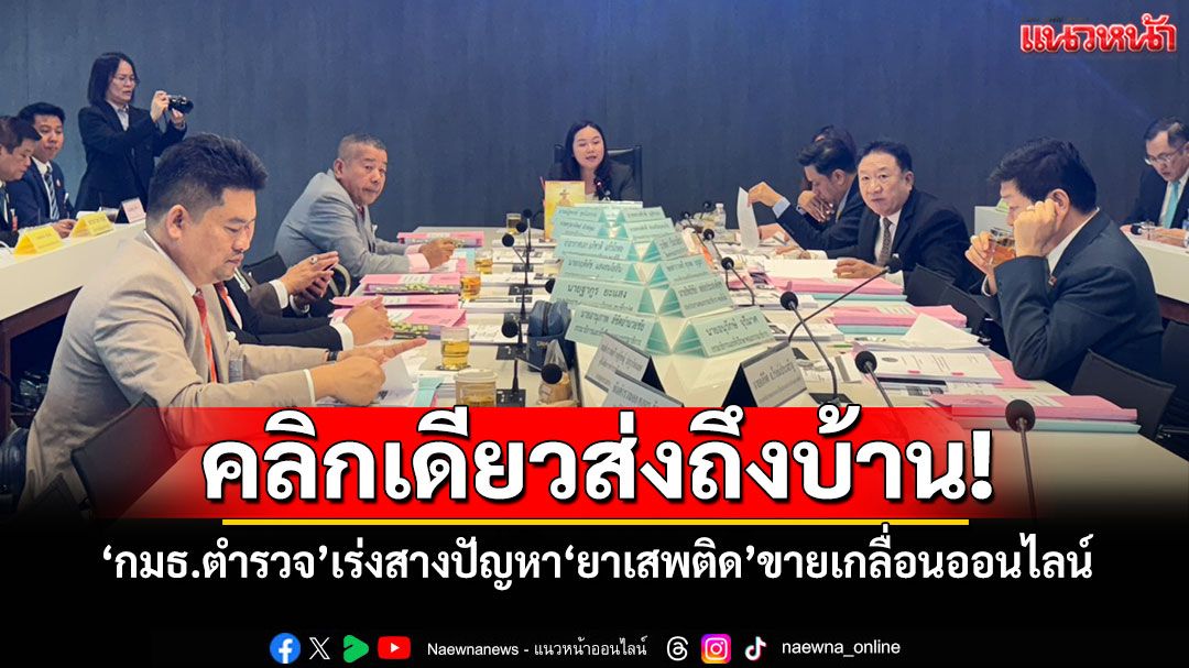 คลิกเดียวส่งถึงบ้าน! ‘กมธ.ตำรวจ’เร่งสางปัญหา‘ยาเสพติด’ขายเกลื่อนออนไลน์
