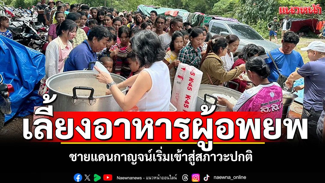 ชายแดนกาญจน์ เริ่มเข้าสู่สภาวะปกติ จนท.ร่วมใจประกอบอาหารเลี้ยงผู้อพยพ